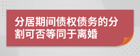 分居期间债权债务的分割可否等同于离婚