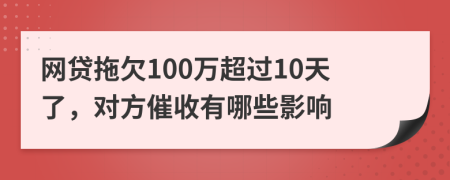 网贷拖欠100万超过10天了，对方催收有哪些影响