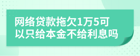 网络贷款拖欠1万5可以只给本金不给利息吗