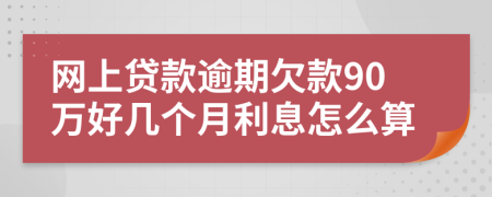 网上贷款逾期欠款90万好几个月利息怎么算