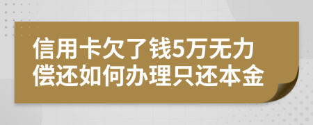 信用卡欠了钱5万无力偿还如何办理只还本金