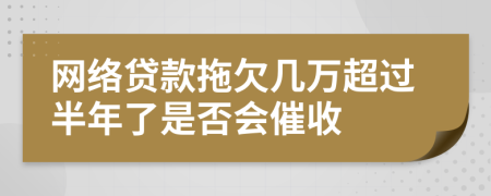 网络贷款拖欠几万超过半年了是否会催收