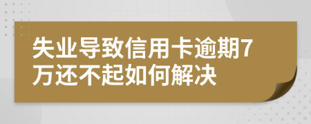 失业导致信用卡逾期7万还不起如何解决