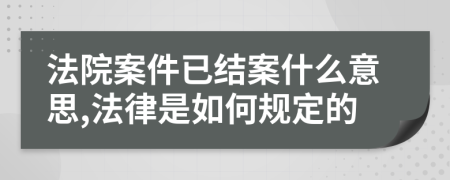 法院案件已结案什么意思,法律是如何规定的