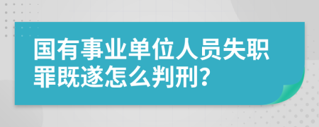 国有事业单位人员失职罪既遂怎么判刑？