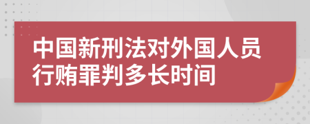 中国新刑法对外国人员行贿罪判多长时间