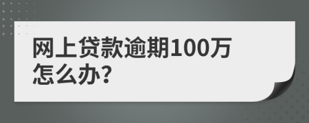 网上贷款逾期100万怎么办？