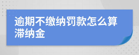 逾期不缴纳罚款怎么算滞纳金