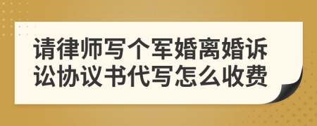 请律师写个军婚离婚诉讼协议书代写怎么收费