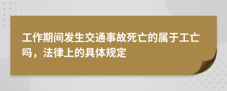 工作期间发生交通事故死亡的属于工亡吗，法律上的具体规定