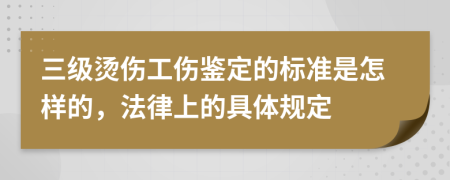 三级烫伤工伤鉴定的标准是怎样的，法律上的具体规定