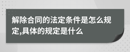 解除合同的法定条件是怎么规定,具体的规定是什么