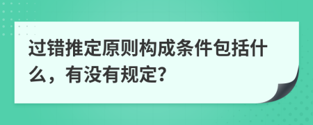 过错推定原则构成条件包括什么，有没有规定？