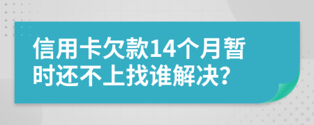 信用卡欠款14个月暂时还不上找谁解决？