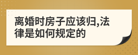 离婚时房子应该归,法律是如何规定的