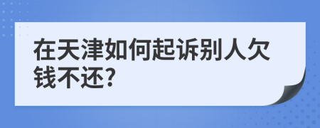 在天津如何起诉别人欠钱不还?