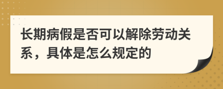 长期病假是否可以解除劳动关系，具体是怎么规定的