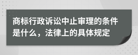 商标行政诉讼中止审理的条件是什么，法律上的具体规定