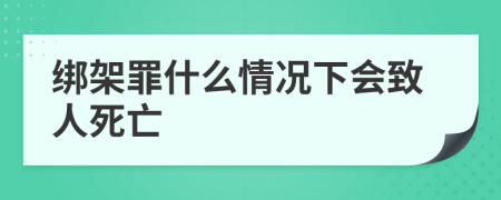 绑架罪什么情况下会致人死亡