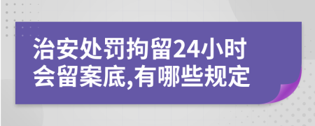 治安处罚拘留24小时会留案底,有哪些规定