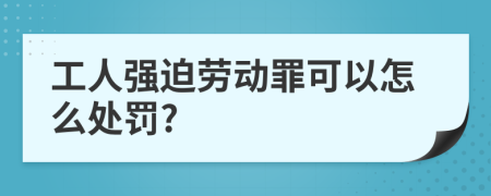 工人强迫劳动罪可以怎么处罚?