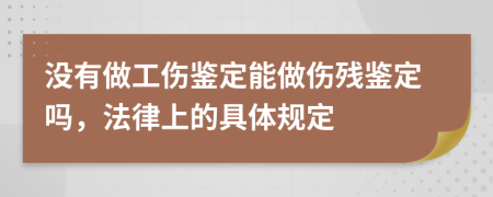 没有做工伤鉴定能做伤残鉴定吗，法律上的具体规定