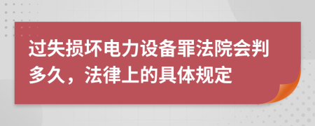 过失损坏电力设备罪法院会判多久，法律上的具体规定