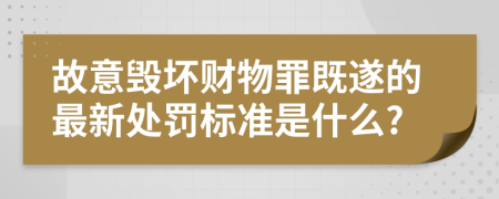 故意毁坏财物罪既遂的最新处罚标准是什么?