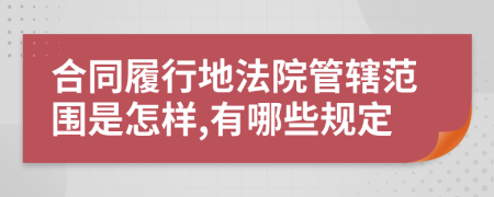 合同履行地法院管辖范围是怎样,有哪些规定