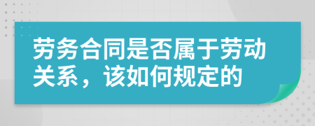 劳务合同是否属于劳动关系，该如何规定的