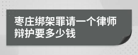 枣庄绑架罪请一个律师辩护要多少钱