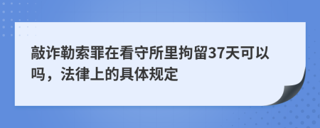 敲诈勒索罪在看守所里拘留37天可以吗，法律上的具体规定