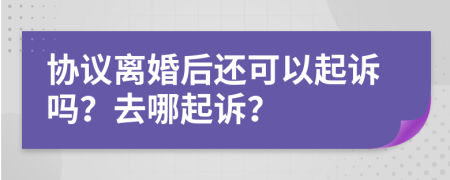 协议离婚后还可以起诉吗？去哪起诉？