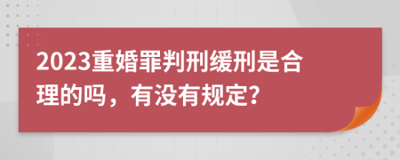 2023重婚罪判刑缓刑是合理的吗，有没有规定？