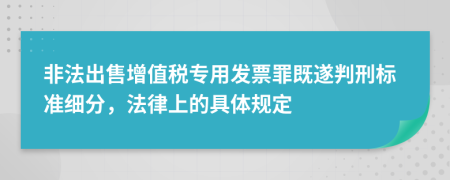 非法出售增值税专用发票罪既遂判刑标准细分，法律上的具体规定