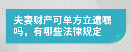 夫妻财产可单方立遗嘱吗，有哪些法律规定