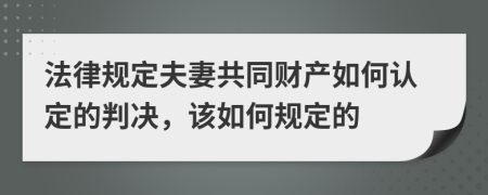 法律规定夫妻共同财产如何认定的判决，该如何规定的