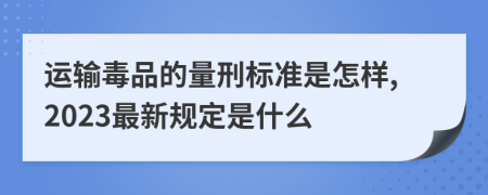 运输毒品的量刑标准是怎样,2023最新规定是什么