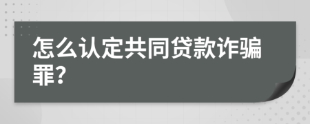 怎么认定共同贷款诈骗罪？