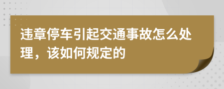 违章停车引起交通事故怎么处理，该如何规定的