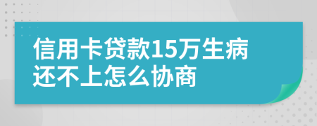 信用卡贷款15万生病还不上怎么协商