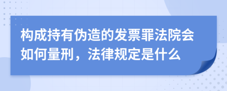 构成持有伪造的发票罪法院会如何量刑，法律规定是什么