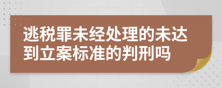 逃税罪未经处理的未达到立案标准的判刑吗