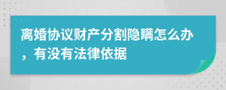 离婚协议财产分割隐瞒怎么办，有没有法律依据