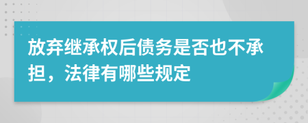放弃继承权后债务是否也不承担，法律有哪些规定