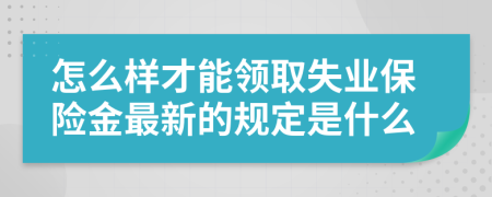 怎么样才能领取失业保险金最新的规定是什么