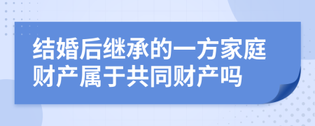 结婚后继承的一方家庭财产属于共同财产吗