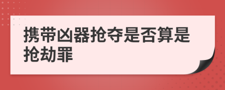 携带凶器抢夺是否算是抢劫罪