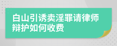 白山引诱卖淫罪请律师辩护如何收费