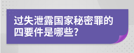 过失泄露国家秘密罪的四要件是哪些?